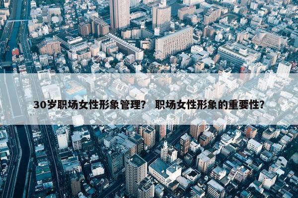 30岁职场女性形象管理？ 职场女性形象的重要性？