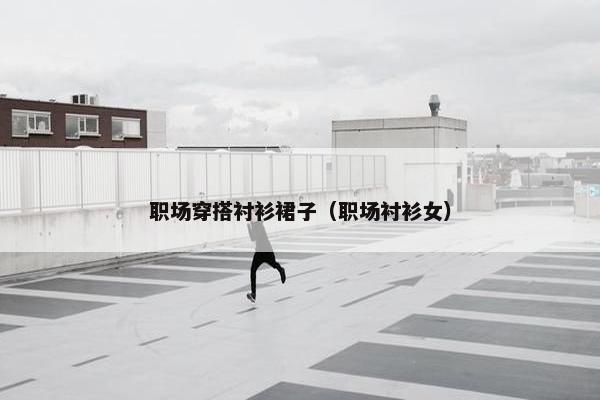 职场穿搭衬衫裙子（职场衬衫女）