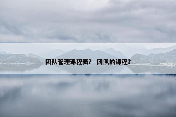 团队管理课程表？ 团队的课程？