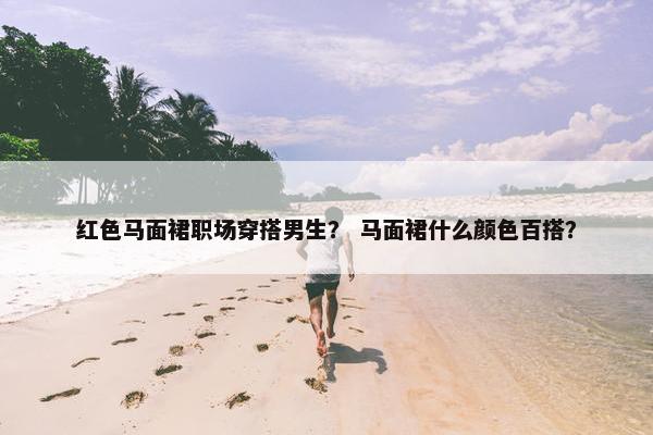 红色马面裙职场穿搭男生？ 马面裙什么颜色百搭？