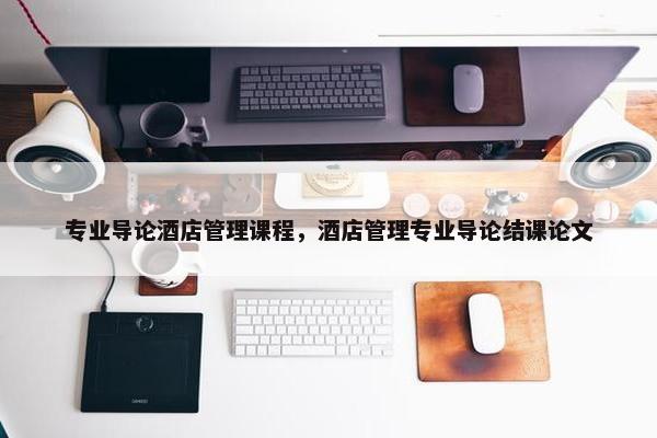 专业导论酒店管理课程，酒店管理专业导论结课论文