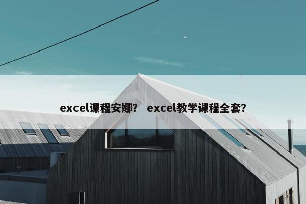 excel课程安娜？ excel教学课程全套？