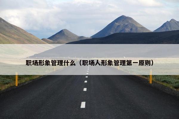 职场形象管理什么（职场人形象管理第一原则）