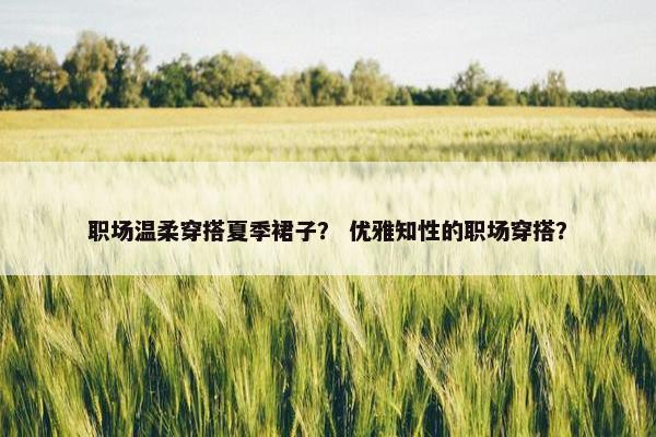 职场温柔穿搭夏季裙子？ 优雅知性的职场穿搭？