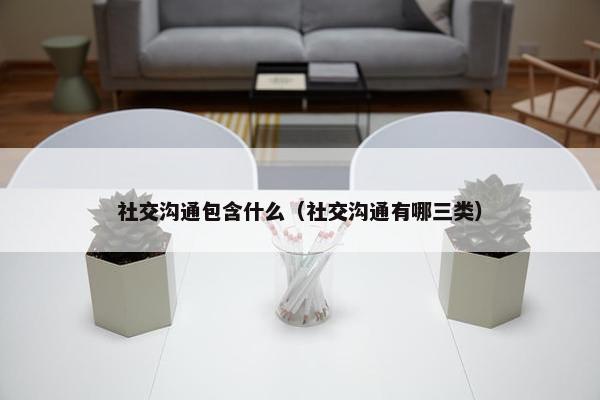 社交沟通包含什么（社交沟通有哪三类）