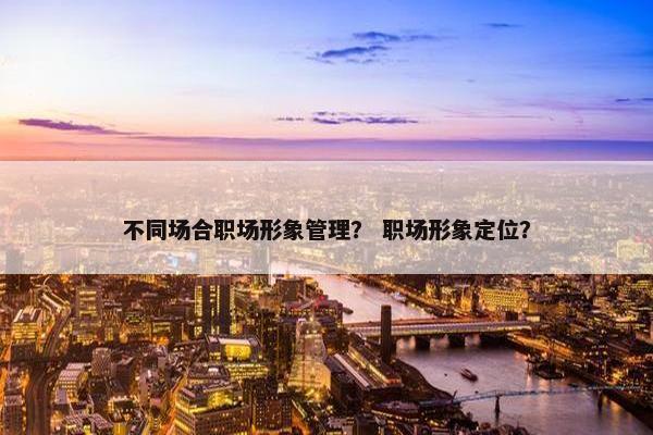 不同场合职场形象管理？ 职场形象定位？