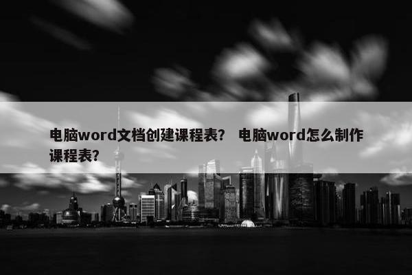 电脑word文档创建课程表？ 电脑word怎么制作课程表？