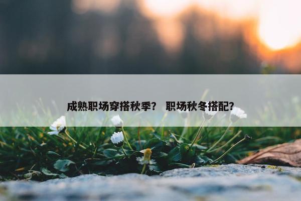 成熟职场穿搭秋季？ 职场秋冬搭配？