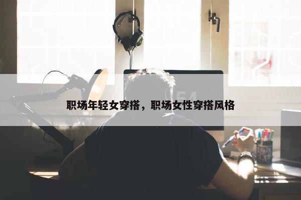 职场年轻女穿搭，职场女性穿搭风格