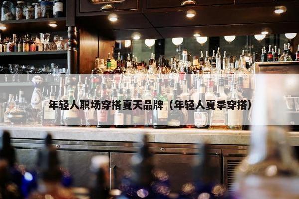 年轻人职场穿搭夏天品牌（年轻人夏季穿搭）