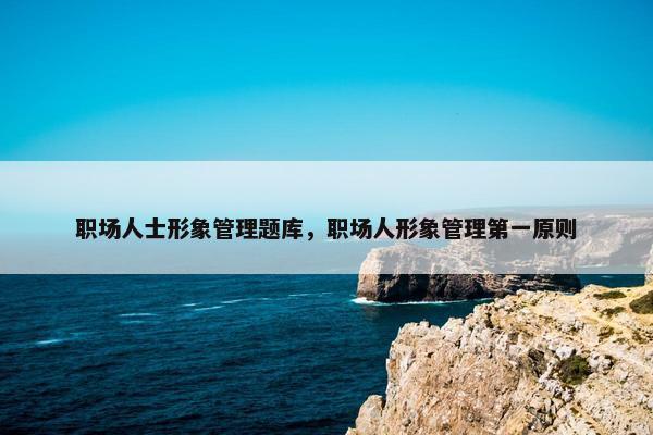 职场人士形象管理题库，职场人形象管理第一原则
