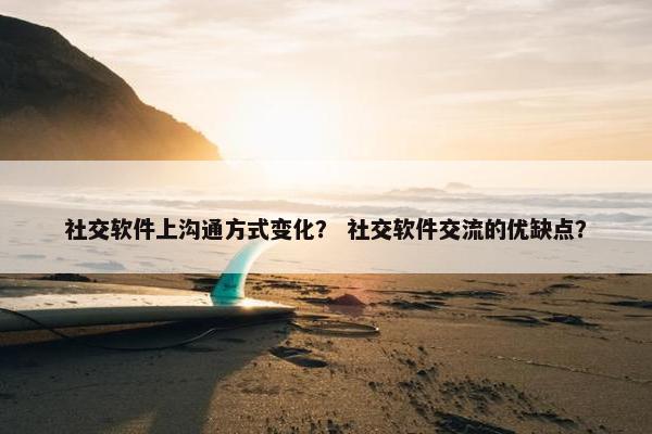 社交软件上沟通方式变化？ 社交软件交流的优缺点？
