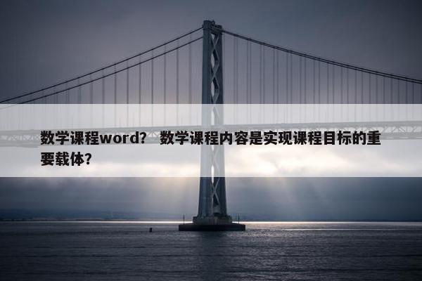 数学课程word？ 数学课程内容是实现课程目标的重要载体？