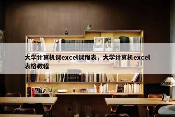 大学计算机课excel课程表，大学计算机excel表格教程