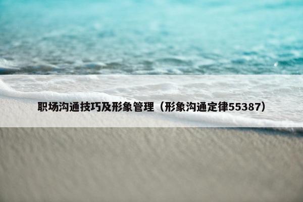 职场沟通技巧及形象管理（形象沟通定律55387）
