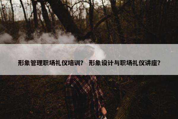 形象管理职场礼仪培训？ 形象设计与职场礼仪讲座？