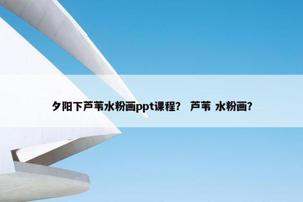 夕阳下芦苇水粉画ppt课程？ 芦苇 水粉画？