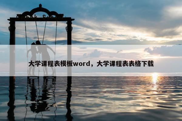 大学课程表模板word，大学课程表表格下载