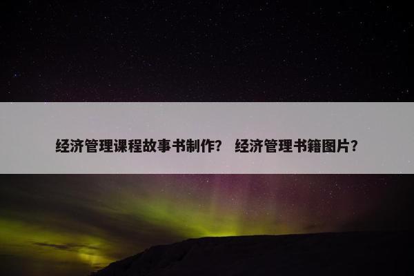 经济管理课程故事书制作？ 经济管理书籍图片？