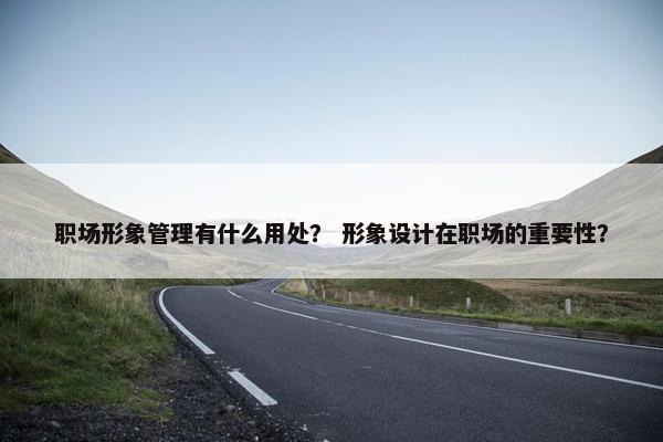 职场形象管理有什么用处？ 形象设计在职场的重要性？