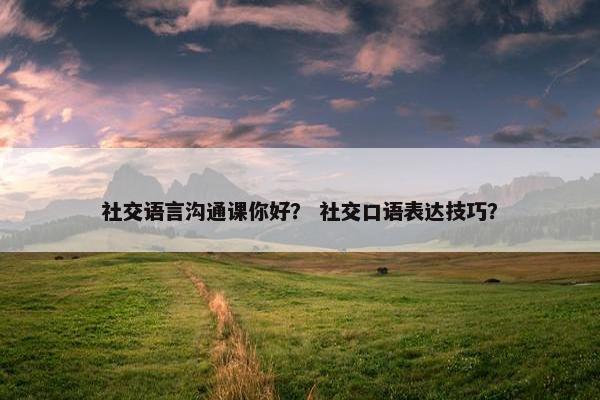 社交语言沟通课你好？ 社交口语表达技巧？