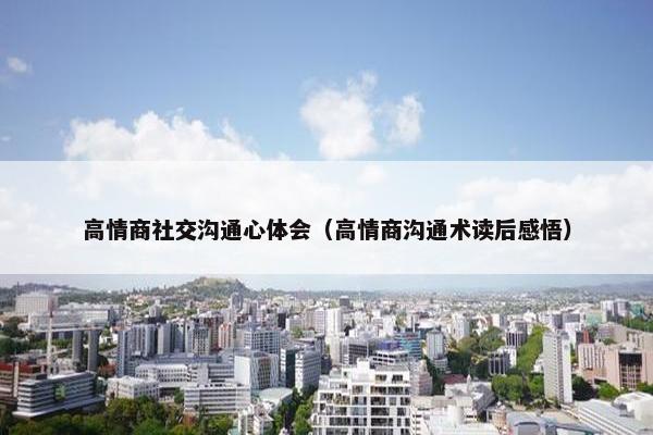 高情商社交沟通心体会（高情商沟通术读后感悟）