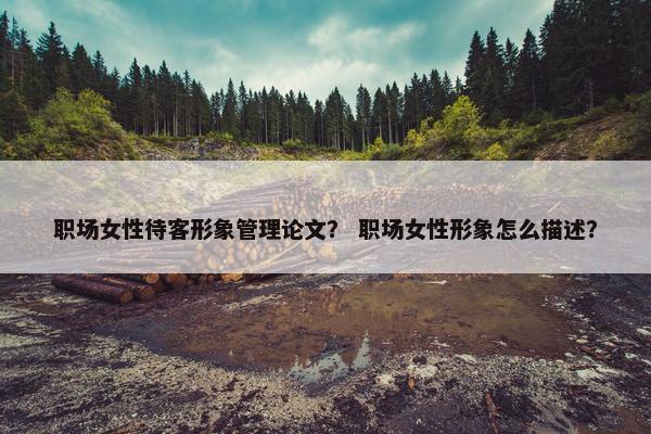 职场女性待客形象管理论文？ 职场女性形象怎么描述？
