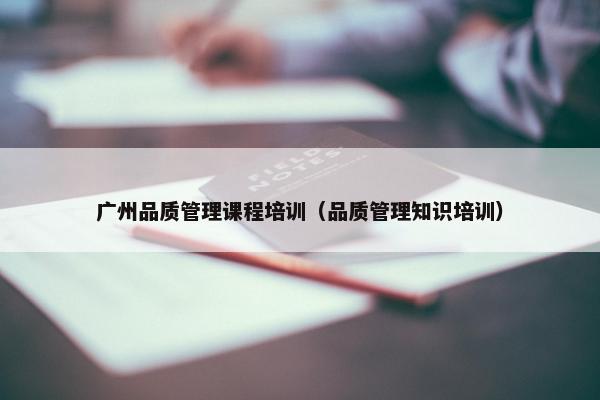 广州品质管理课程培训（品质管理知识培训）