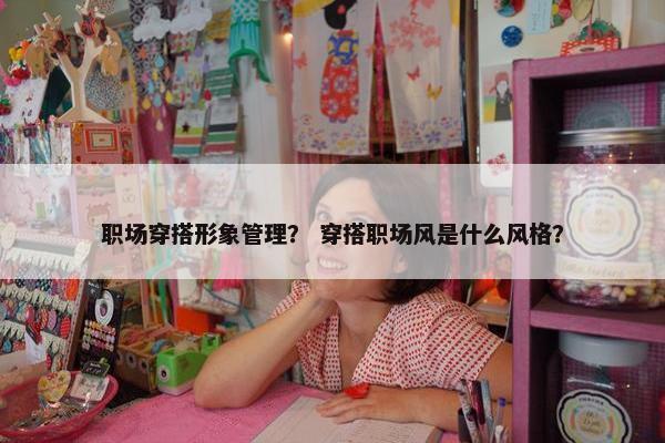 职场穿搭形象管理？ 穿搭职场风是什么风格？