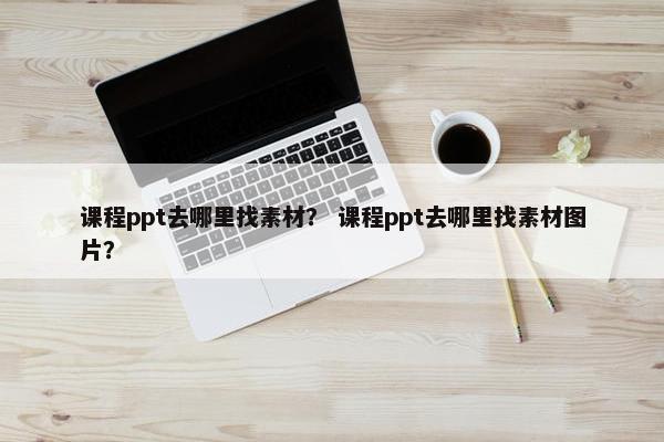 课程ppt去哪里找素材？ 课程ppt去哪里找素材图片？