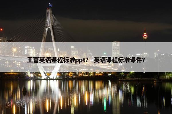 王蔷英语课程标准ppt？ 英语课程标准课件？
