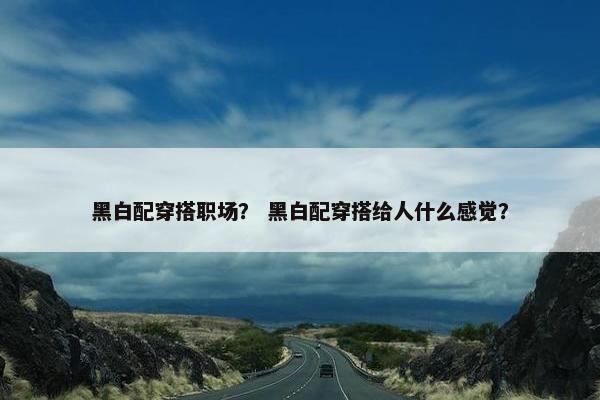 黑白配穿搭职场？ 黑白配穿搭给人什么感觉？