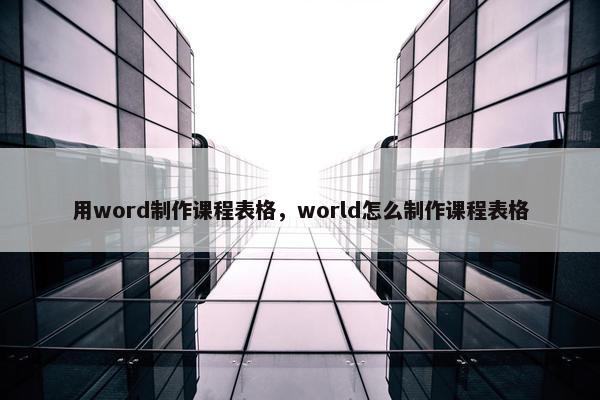 用word制作课程表格，world怎么制作课程表格