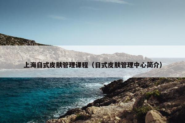 上海日式皮肤管理课程（日式皮肤管理中心简介）