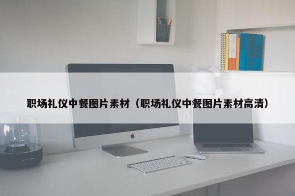 职场礼仪中餐图片素材（职场礼仪中餐图片素材高清）