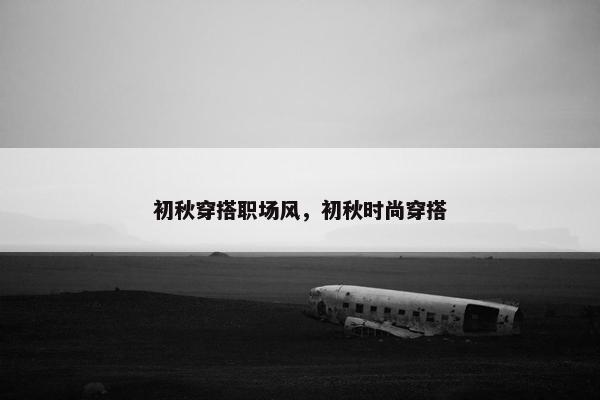 初秋穿搭职场风，初秋时尚穿搭