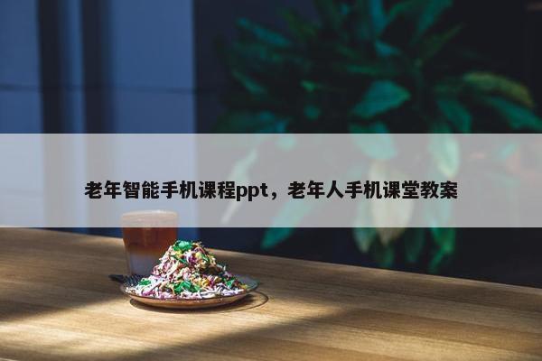 老年智能手机课程ppt，老年人手机课堂教案