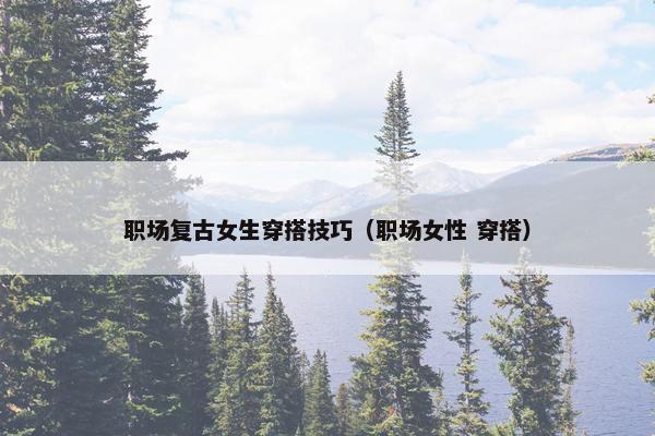 职场复古女生穿搭技巧（职场女性 穿搭）