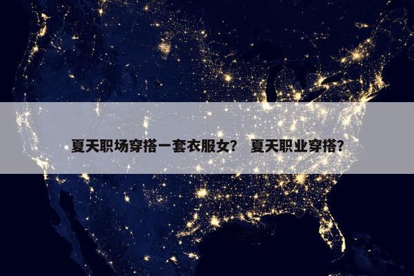 夏天职场穿搭一套衣服女？ 夏天职业穿搭？