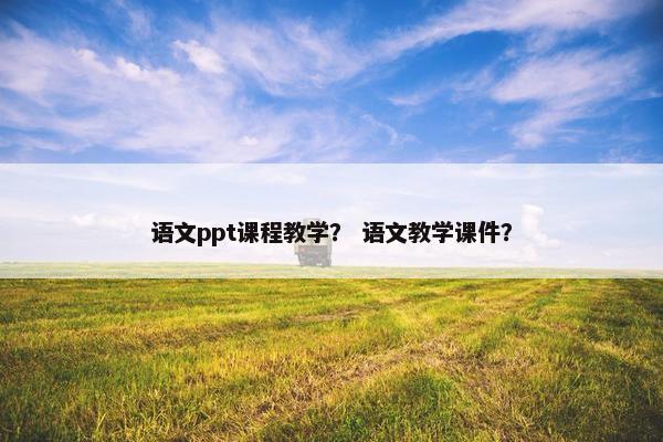 语文ppt课程教学？ 语文教学课件？