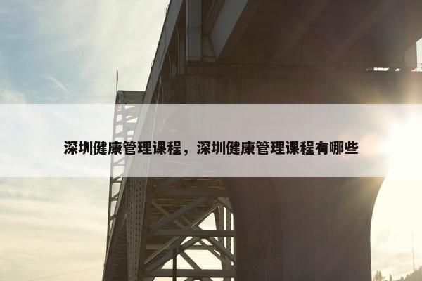 深圳健康管理课程，深圳健康管理课程有哪些