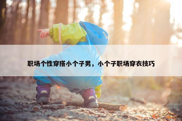 职场个性穿搭小个子男，小个子职场穿衣技巧