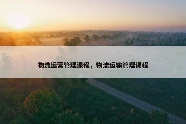物流运营管理课程，物流运输管理课程