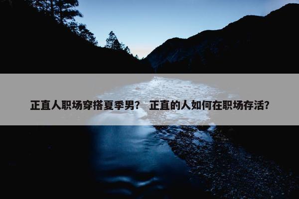 正直人职场穿搭夏季男？ 正直的人如何在职场存活？
