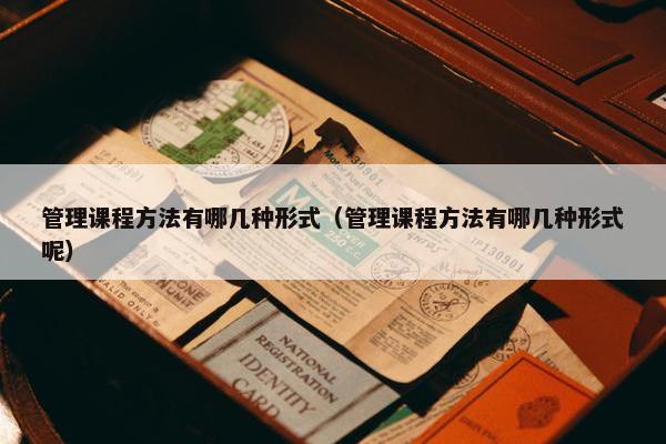 管理课程方法有哪几种形式（管理课程方法有哪几种形式呢）