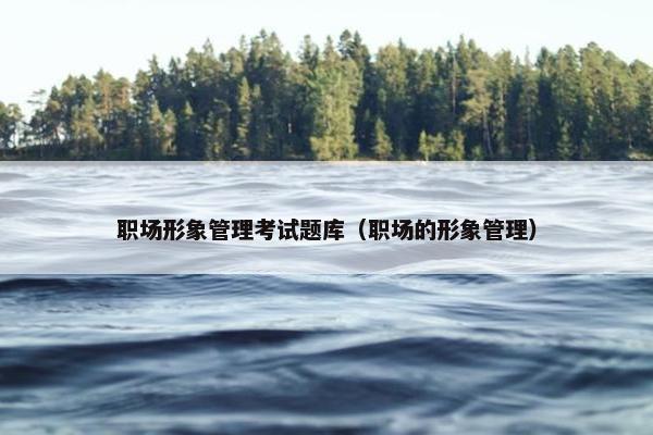 职场形象管理考试题库（职场的形象管理）