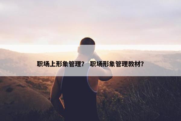 职场上形象管理？ 职场形象管理教材？