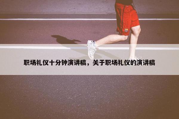 职场礼仪十分钟演讲稿，关于职场礼仪的演讲稿