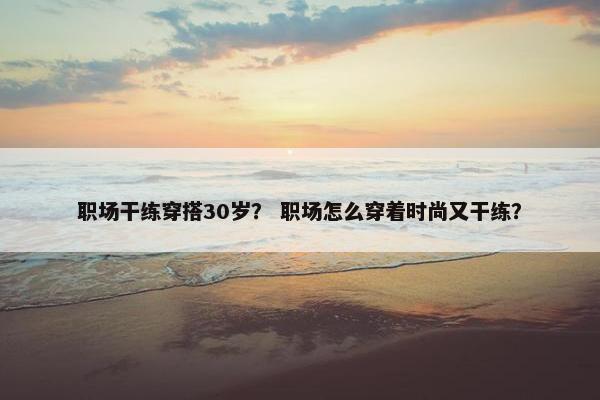 职场干练穿搭30岁？ 职场怎么穿着时尚又干练？