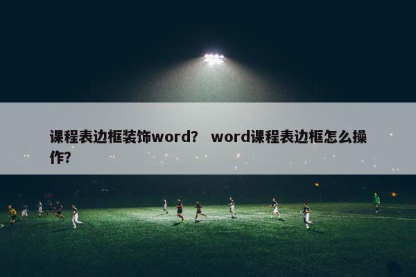 课程表边框装饰word？ word课程表边框怎么操作？